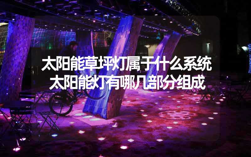 太阳能草坪灯属于什么系统 太阳能灯有哪几部分组成